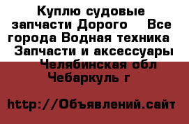 Куплю судовые запчасти Дорого! - Все города Водная техника » Запчасти и аксессуары   . Челябинская обл.,Чебаркуль г.